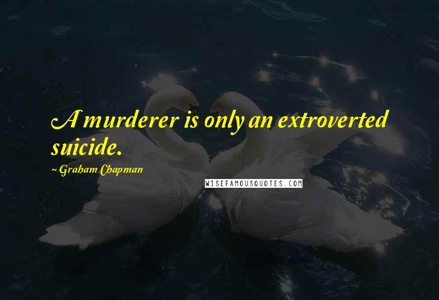 Graham Chapman quotes: A murderer is only an extroverted suicide.