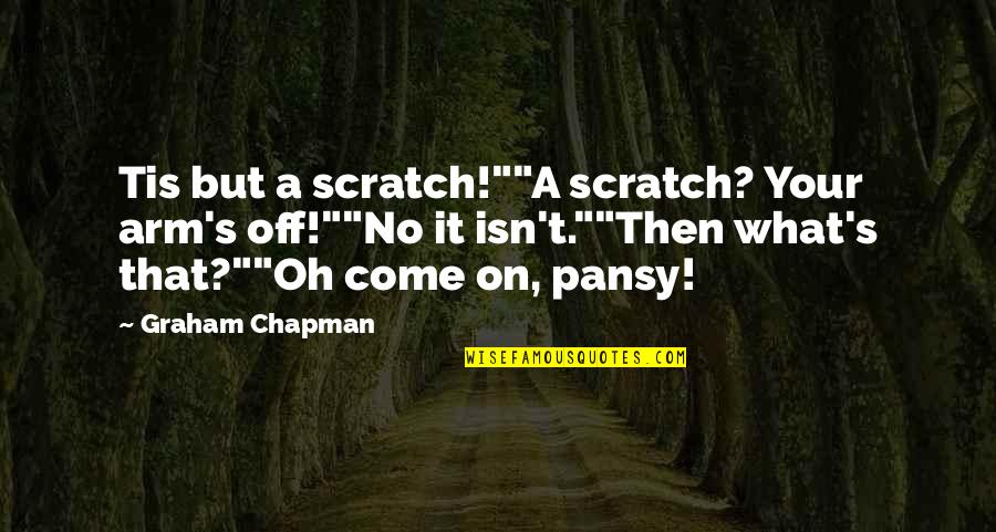 Graham Chapman Quotes By Graham Chapman: Tis but a scratch!""A scratch? Your arm's off!""No