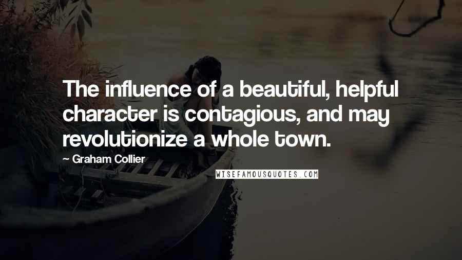 Graham Collier quotes: The influence of a beautiful, helpful character is contagious, and may revolutionize a whole town.
