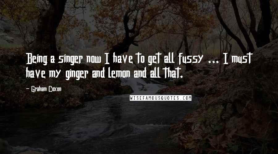 Graham Coxon quotes: Being a singer now I have to get all fussy ... I must have my ginger and lemon and all that.