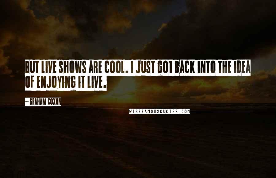 Graham Coxon quotes: But live shows are cool. I just got back into the idea of enjoying it live.