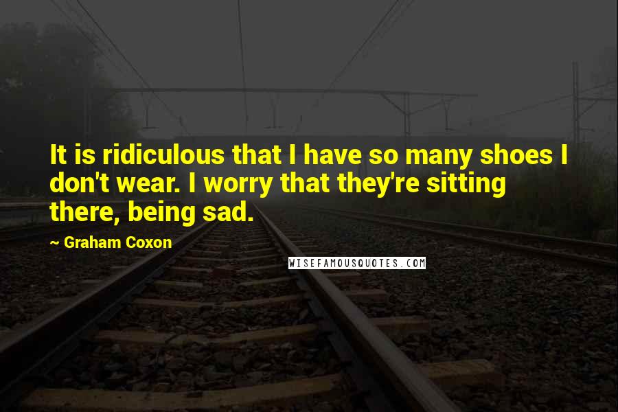 Graham Coxon quotes: It is ridiculous that I have so many shoes I don't wear. I worry that they're sitting there, being sad.