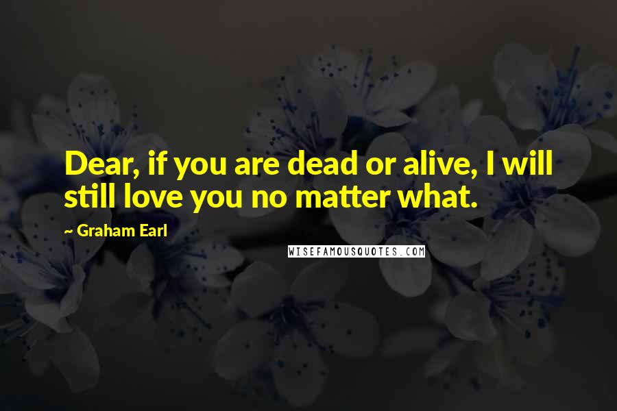 Graham Earl quotes: Dear, if you are dead or alive, I will still love you no matter what.