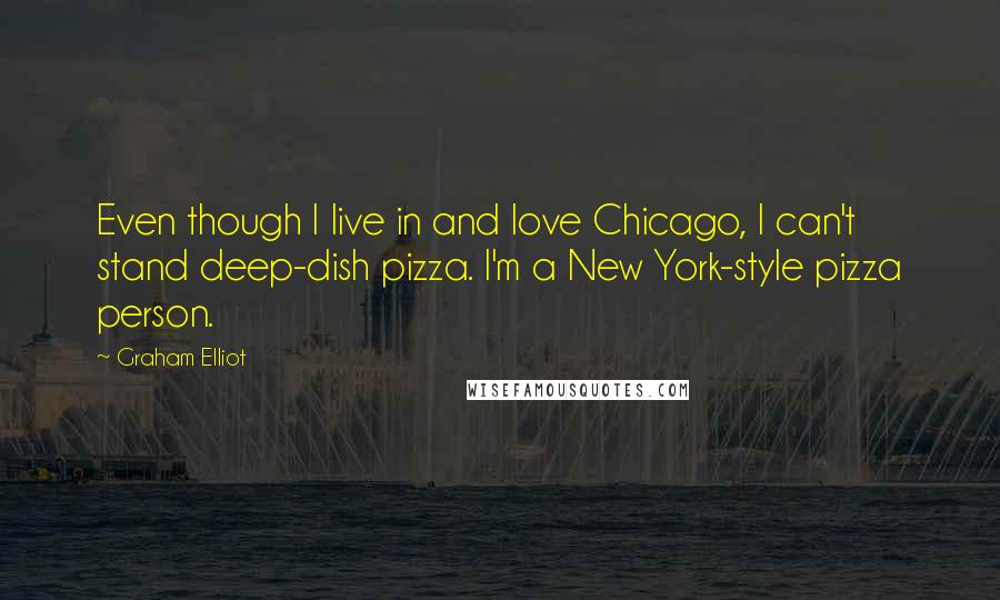 Graham Elliot quotes: Even though I live in and love Chicago, I can't stand deep-dish pizza. I'm a New York-style pizza person.