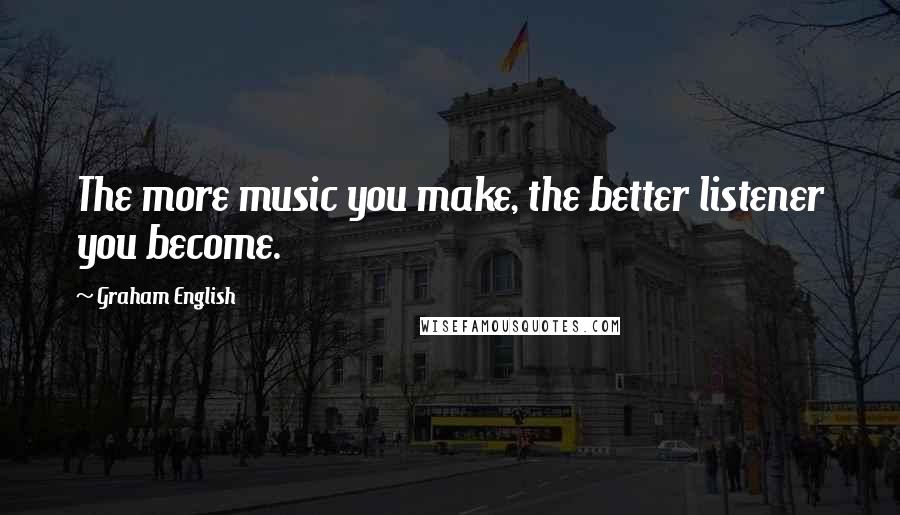 Graham English quotes: The more music you make, the better listener you become.