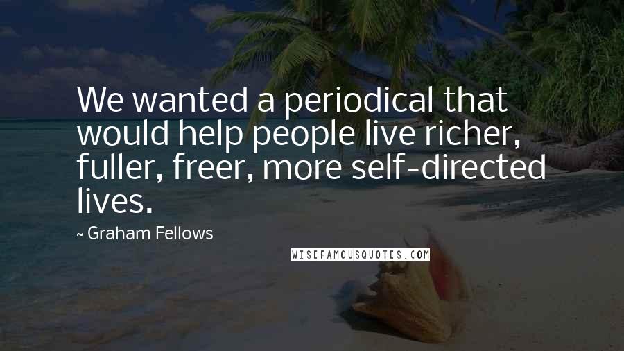 Graham Fellows quotes: We wanted a periodical that would help people live richer, fuller, freer, more self-directed lives.