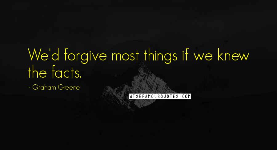 Graham Greene quotes: We'd forgive most things if we knew the facts.