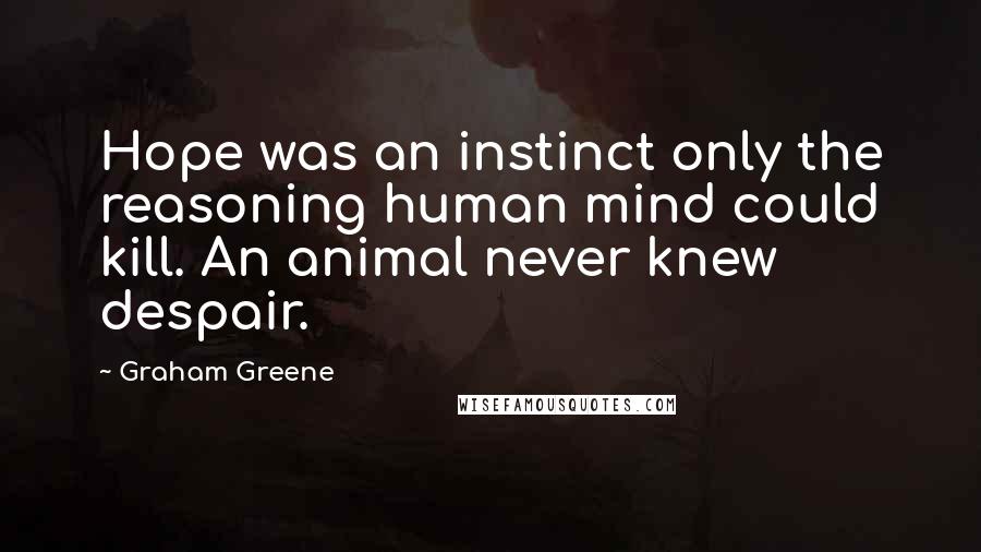 Graham Greene quotes: Hope was an instinct only the reasoning human mind could kill. An animal never knew despair.