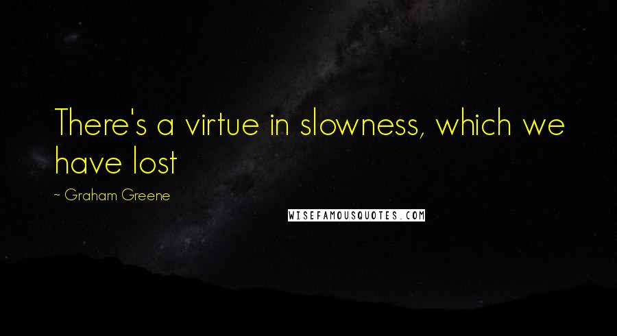 Graham Greene quotes: There's a virtue in slowness, which we have lost