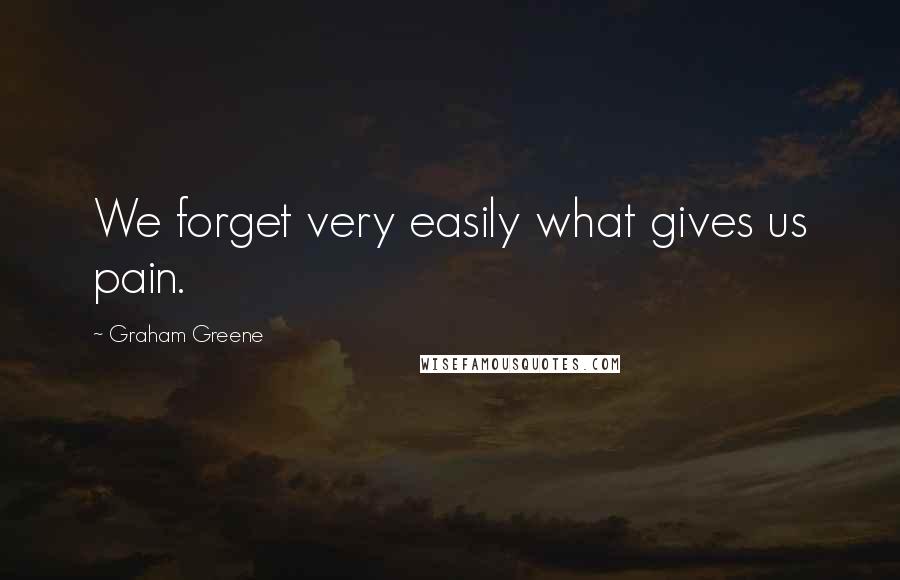 Graham Greene quotes: We forget very easily what gives us pain.