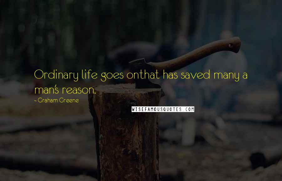 Graham Greene quotes: Ordinary life goes onthat has saved many a man's reason.