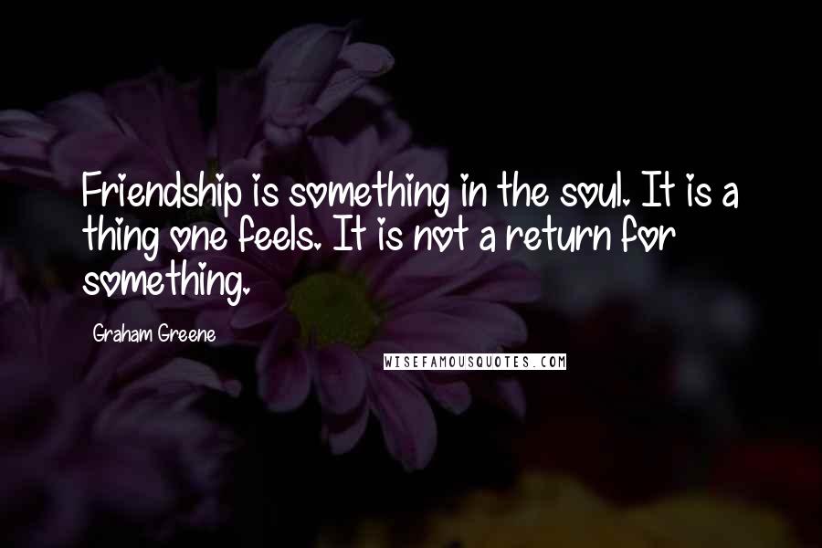 Graham Greene quotes: Friendship is something in the soul. It is a thing one feels. It is not a return for something.
