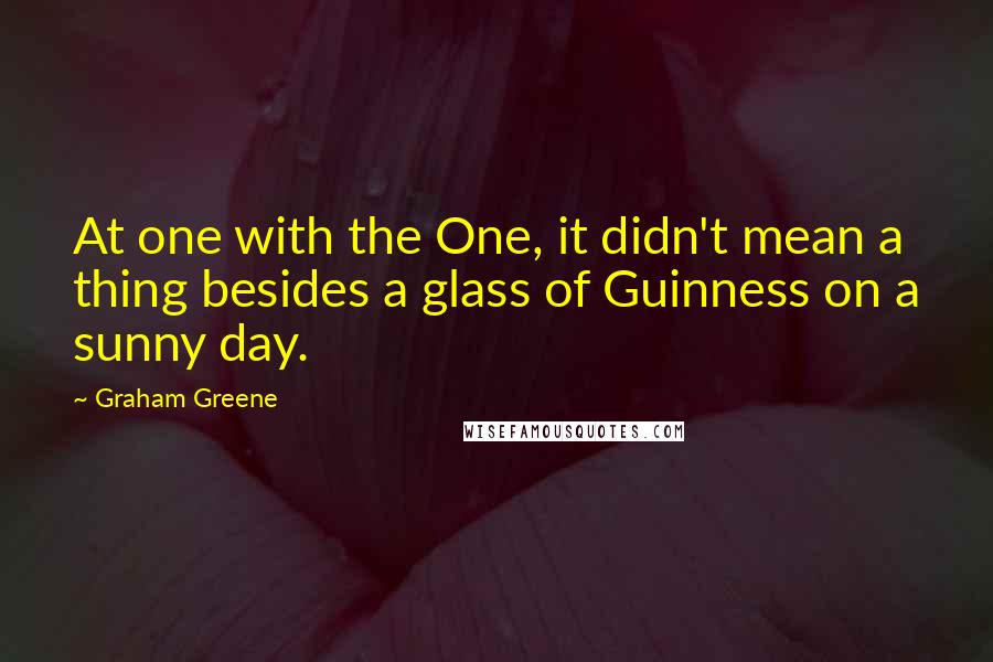 Graham Greene quotes: At one with the One, it didn't mean a thing besides a glass of Guinness on a sunny day.