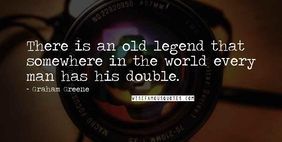 Graham Greene quotes: There is an old legend that somewhere in the world every man has his double.