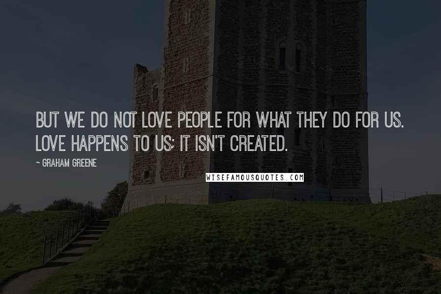 Graham Greene quotes: But we do not love people for what they do for us. Love happens to us; it isn't created.