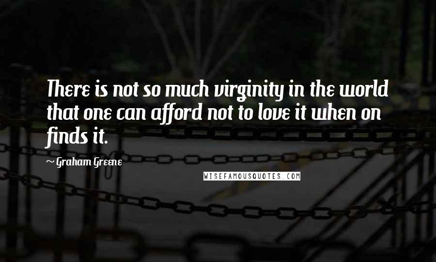 Graham Greene quotes: There is not so much virginity in the world that one can afford not to love it when on finds it.