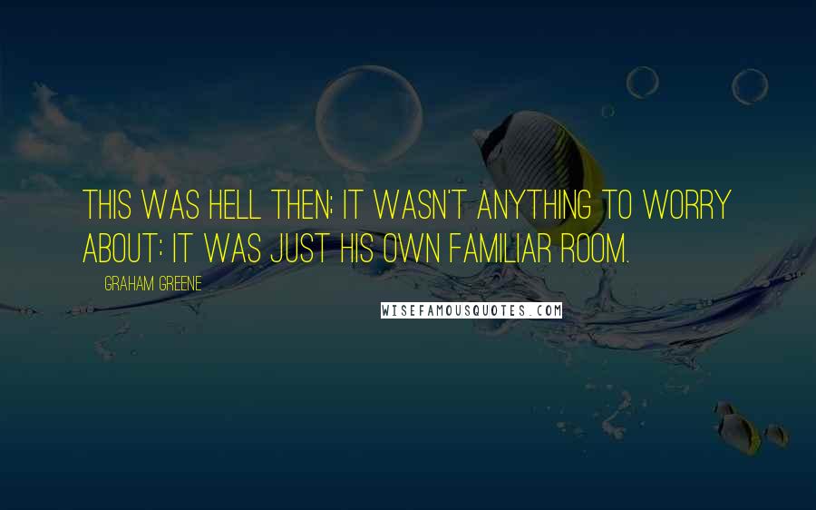 Graham Greene quotes: This was hell then; it wasn't anything to worry about: it was just his own familiar room.