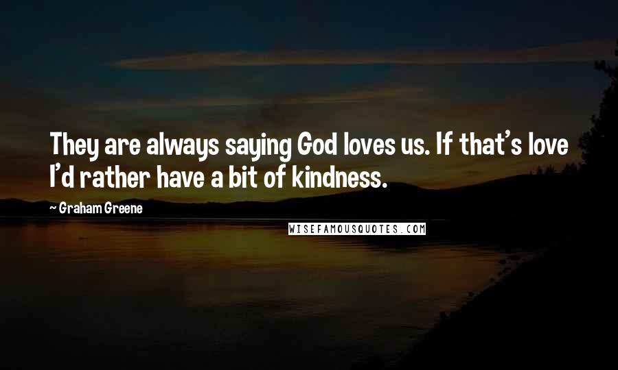 Graham Greene quotes: They are always saying God loves us. If that's love I'd rather have a bit of kindness.
