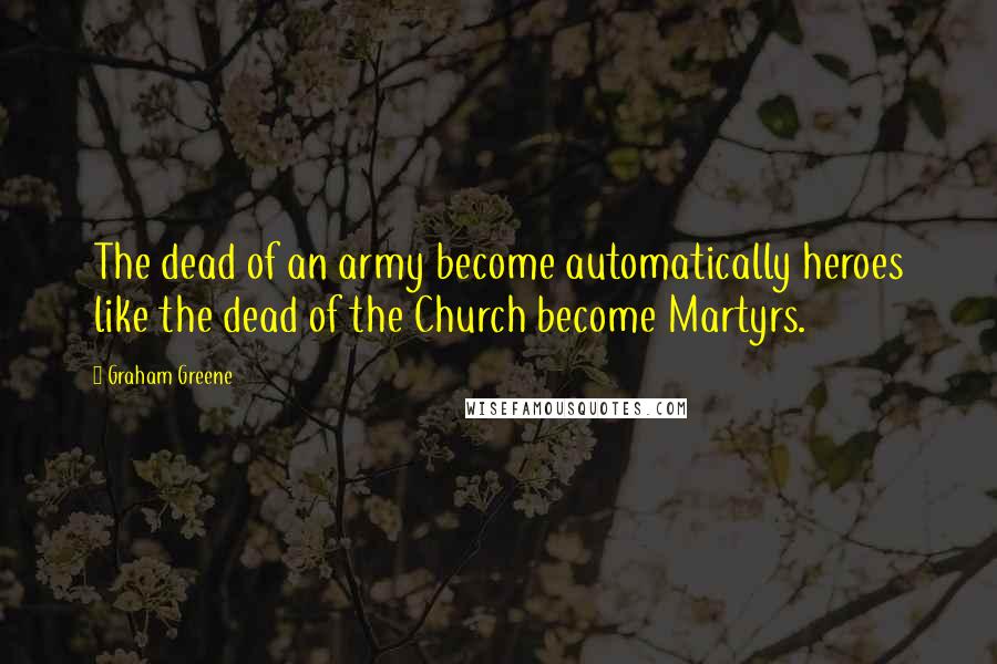 Graham Greene quotes: The dead of an army become automatically heroes like the dead of the Church become Martyrs.