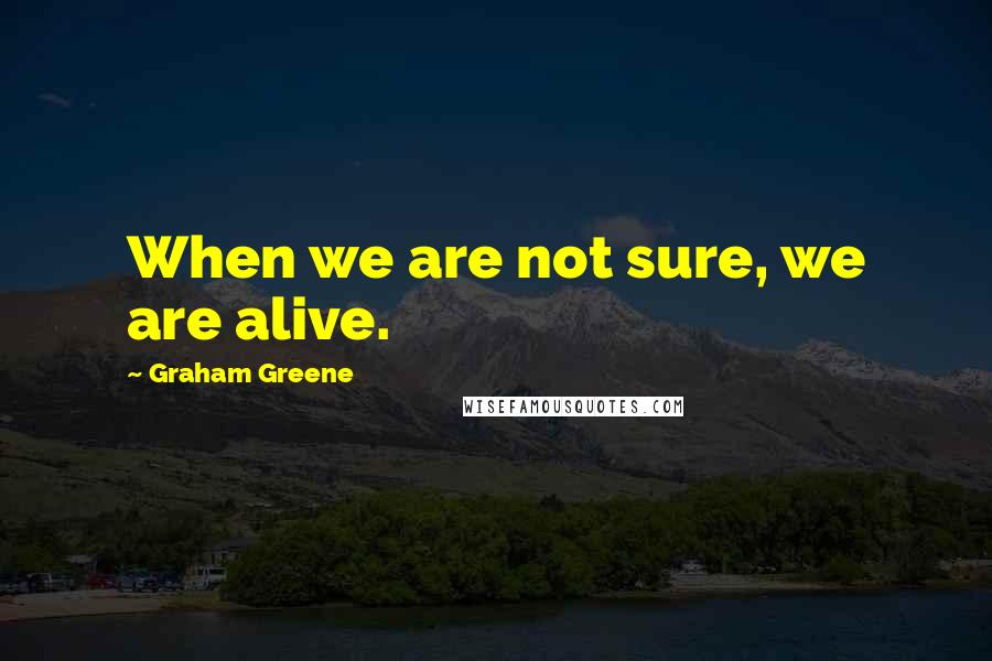 Graham Greene quotes: When we are not sure, we are alive.