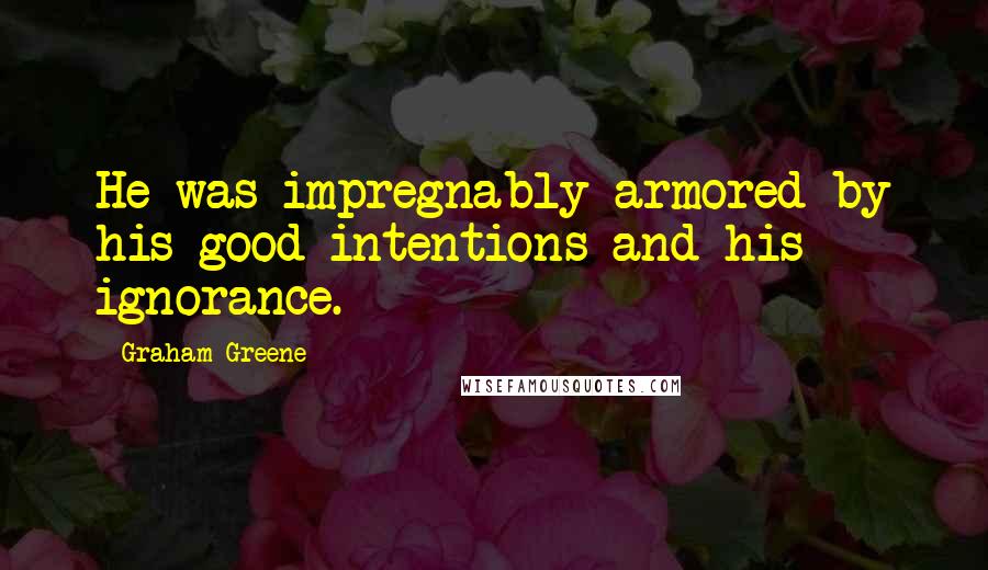 Graham Greene quotes: He was impregnably armored by his good intentions and his ignorance.