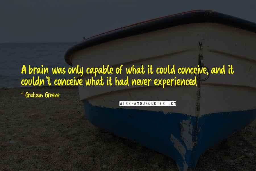 Graham Greene quotes: A brain was only capable of what it could conceive, and it couldn't conceive what it had never experienced Graham Greene quotes: A brain was only capable of what it could conceive, and it couldn't conceive what it had never experienced
