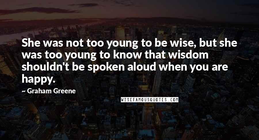 Graham Greene quotes: She was not too young to be wise, but she was too young to know that wisdom shouldn't be spoken aloud when you are happy.