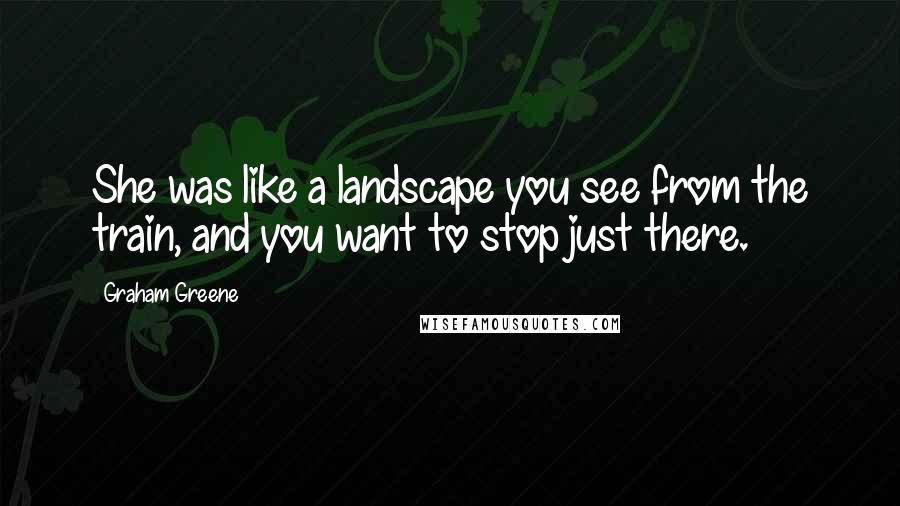 Graham Greene quotes: She was like a landscape you see from the train, and you want to stop just there.