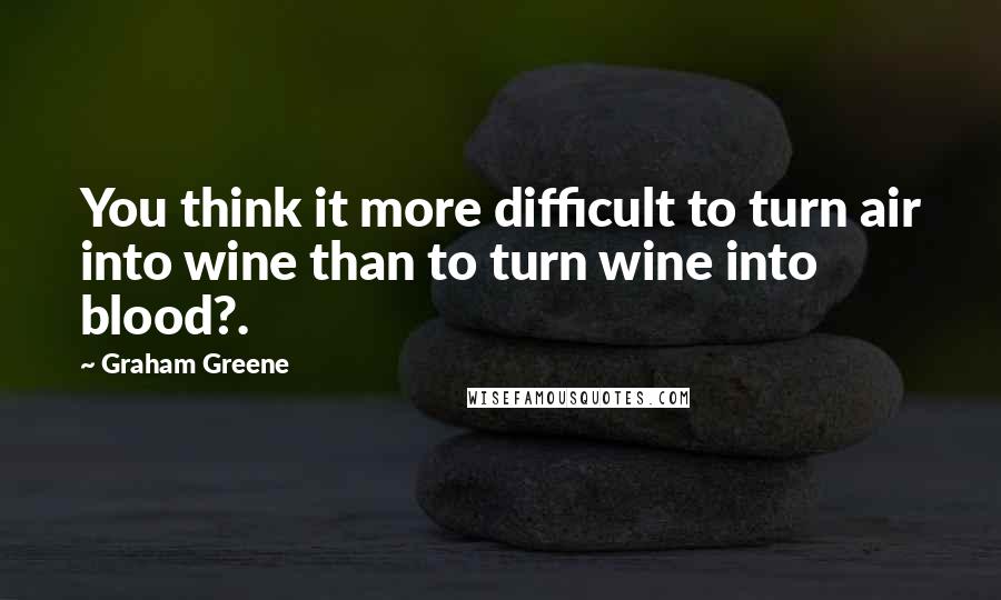 Graham Greene quotes: You think it more difficult to turn air into wine than to turn wine into blood?.