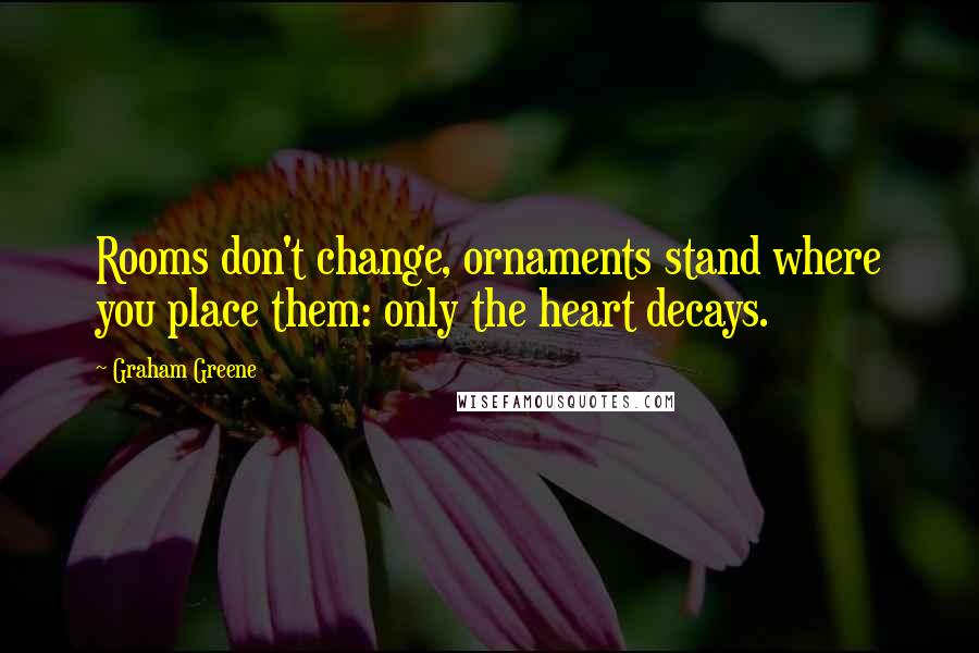 Graham Greene quotes: Rooms don't change, ornaments stand where you place them: only the heart decays.