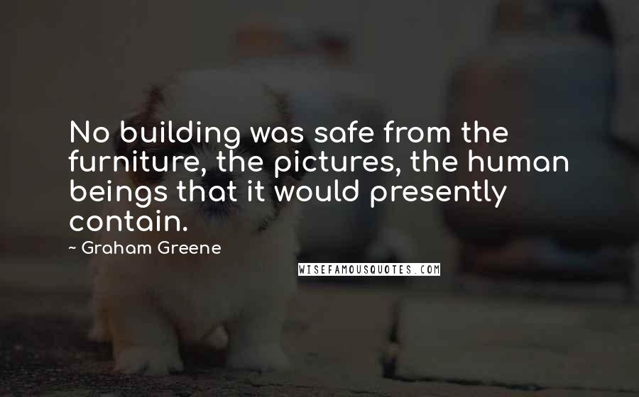 Graham Greene quotes: No building was safe from the furniture, the pictures, the human beings that it would presently contain. Graham Greene quotes: No building was safe from the furniture, the pictures, the human beings that it would presently contain.