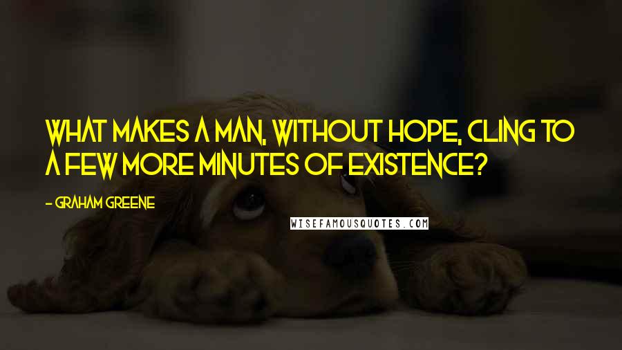 Graham Greene quotes: What makes a man, without hope, cling to a few more minutes of existence?