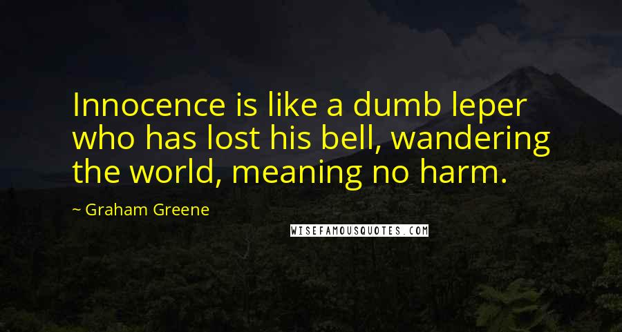 Graham Greene quotes: Innocence is like a dumb leper who has lost his bell, wandering the world, meaning no harm.