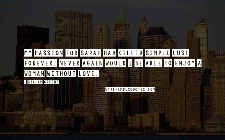 Graham Greene quotes: My passion for Sarah had killed simple lust forever. Never again would I be able to enjoy a woman without love. Graham Greene quotes: My passion for Sarah had killed simple lust forever. Never again would I be able to enjoy a woman without love.