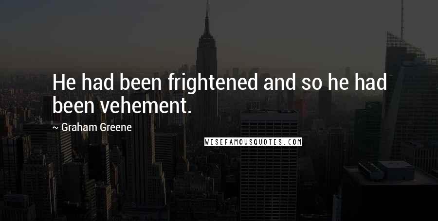 Graham Greene quotes: He had been frightened and so he had been vehement.
