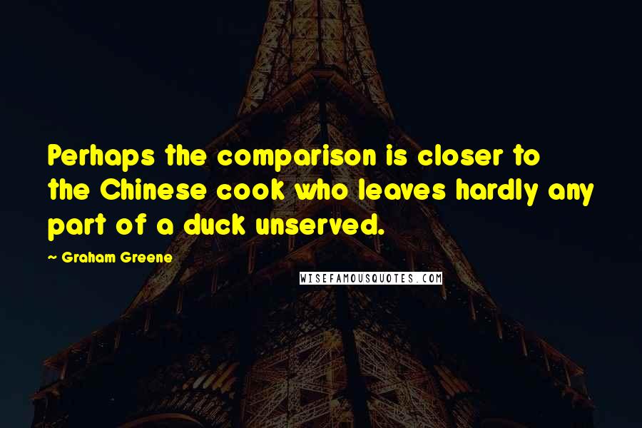 Graham Greene quotes: Perhaps the comparison is closer to the Chinese cook who leaves hardly any part of a duck unserved.