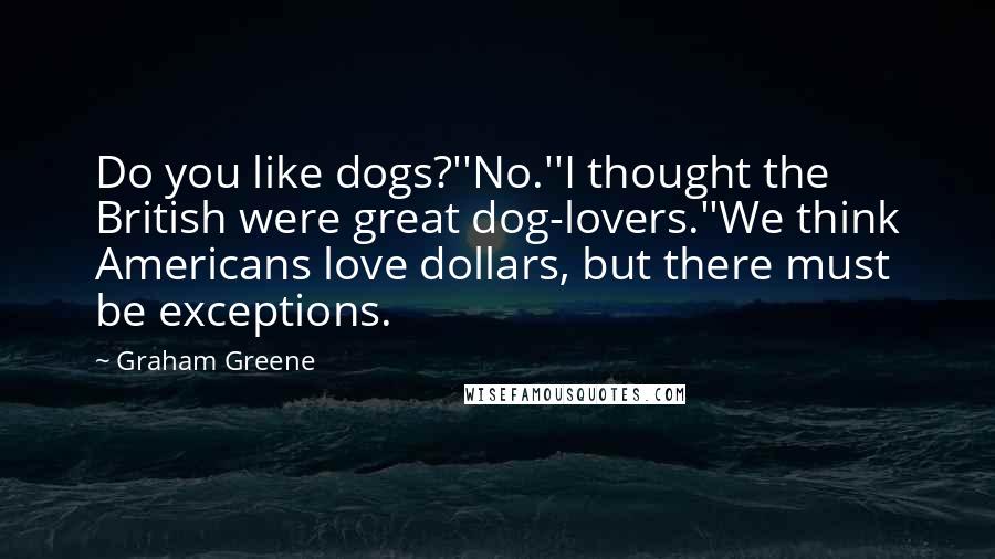 Graham Greene quotes: Do you like dogs?''No.''I thought the British were great dog-lovers.''We think Americans love dollars, but there must be exceptions.