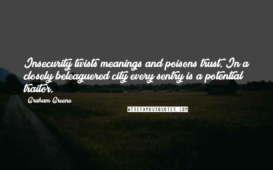 Graham Greene quotes: Insecurity twists meanings and poisons trust. In a closely beleaguered city every sentry is a potential traitor. Graham Greene quotes: Insecurity twists meanings and poisons trust. In a closely beleaguered city every sentry is a potential traitor.