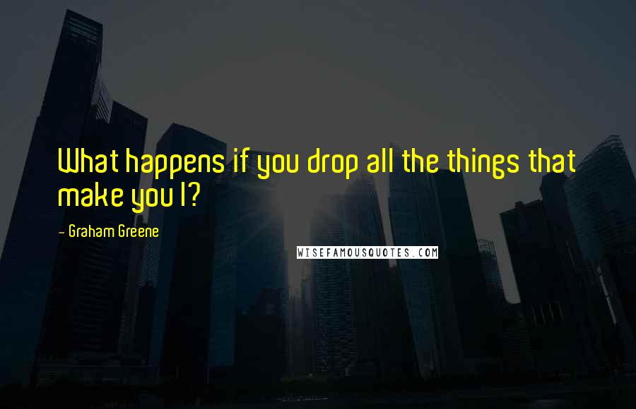 Graham Greene quotes: What happens if you drop all the things that make you I?