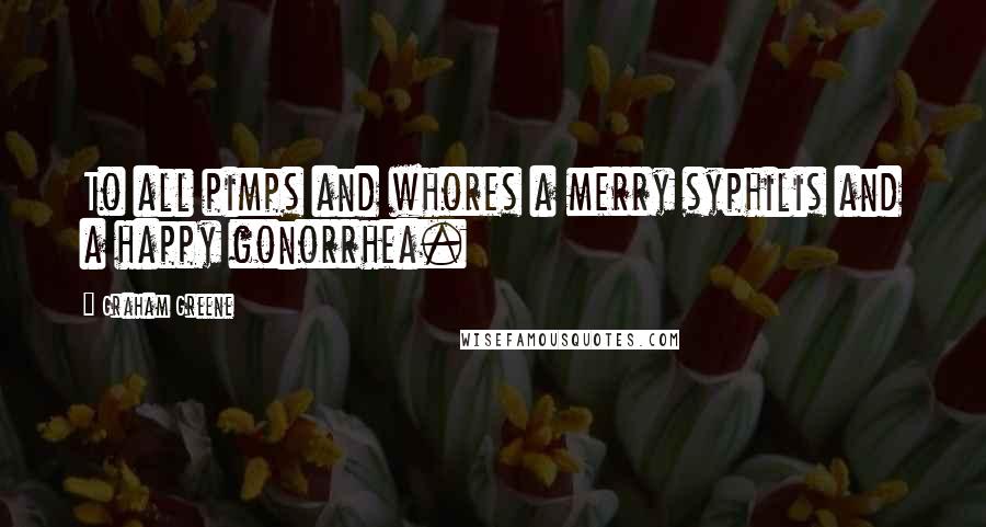 Graham Greene quotes: To all pimps and whores a merry syphilis and a happy gonorrhea.