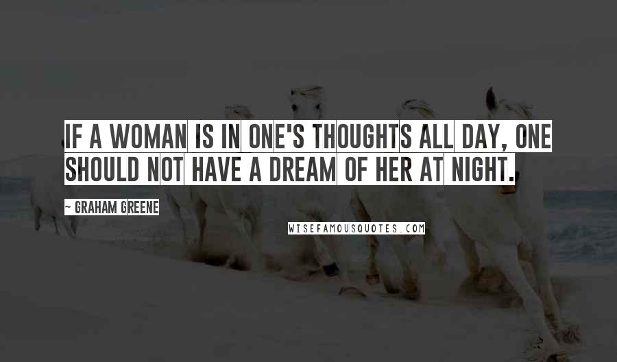 Graham Greene quotes: If a woman is in one's thoughts all day, one should not have a dream of her at night.
