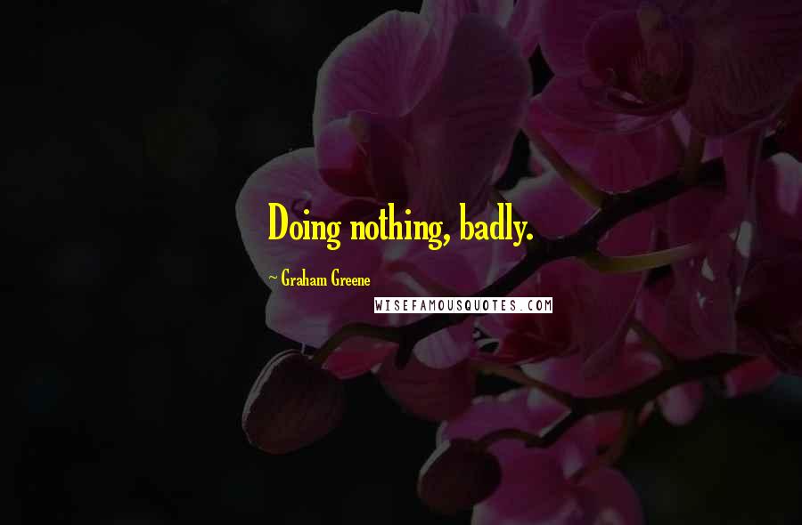 Graham Greene quotes: Doing nothing, badly.