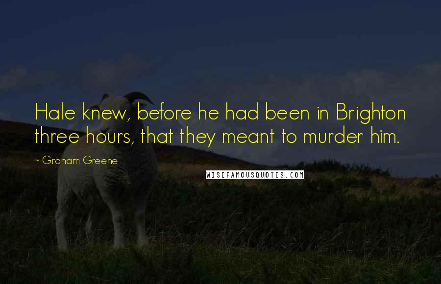 Graham Greene quotes: Hale knew, before he had been in Brighton three hours, that they meant to murder him.