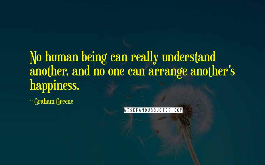 Graham Greene quotes: No human being can really understand another, and no one can arrange another's happiness.