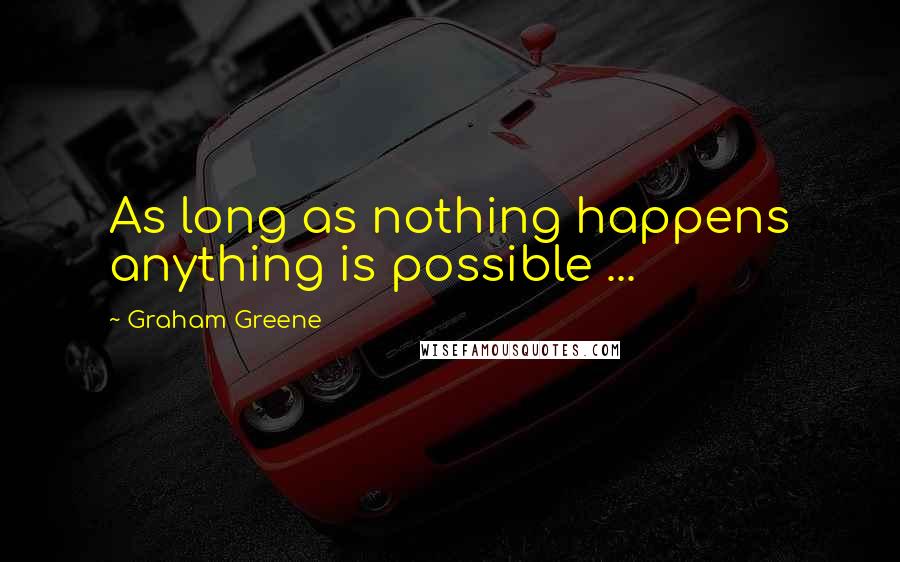 Graham Greene quotes: As long as nothing happens anything is possible ...