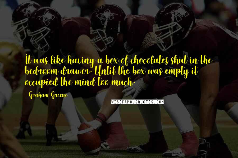 Graham Greene quotes: It was like having a box of chocolates shut in the bedroom drawer. Until the box was empty it occupied the mind too much. Graham Greene quotes: It was like having a box of chocolates shut in the bedroom drawer. Until the box was empty it occupied the mind too much.