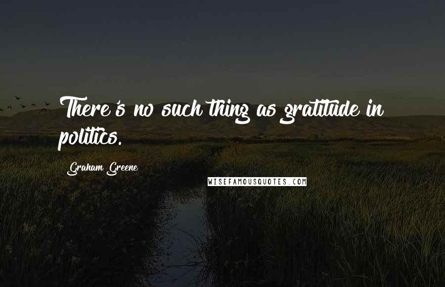 Graham Greene quotes: There's no such thing as gratitude in politics.