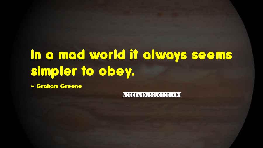 Graham Greene quotes: In a mad world it always seems simpler to obey.