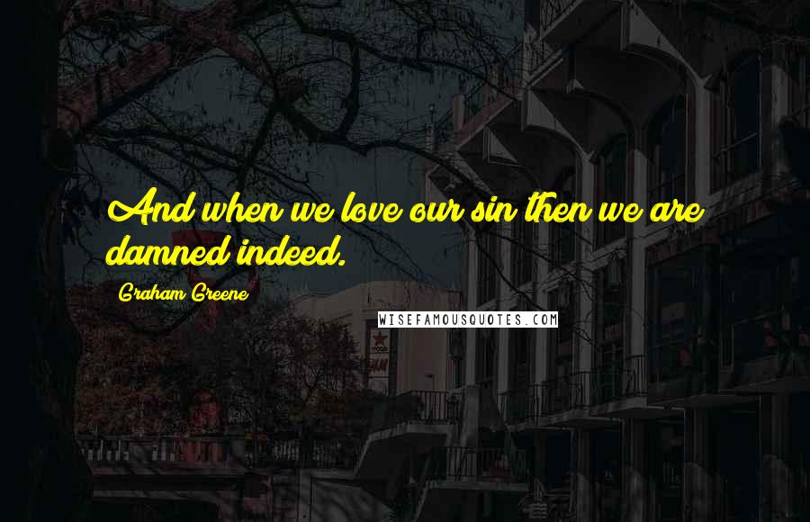 Graham Greene quotes: And when we love our sin then we are damned indeed.