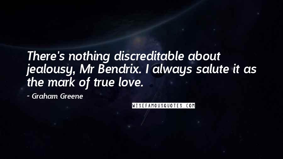 Graham Greene quotes: There's nothing discreditable about jealousy, Mr Bendrix. I always salute it as the mark of true love. Graham Greene quotes: There's nothing discreditable about jealousy, Mr Bendrix. I always salute it as the mark of true love.